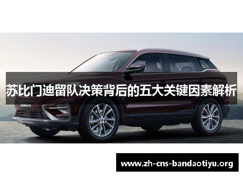 苏比门迪留队决策背后的五大关键因素解析 苏比门迪留队决策背后的五大关键因素解析