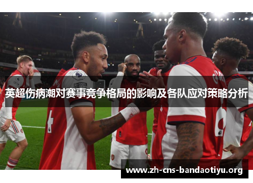 英超伤病潮对赛事竞争格局的影响及各队应对策略分析 英超伤病潮对赛事竞争格局的影响及各队应对策略分析