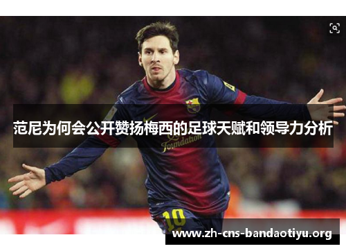 范尼为何会公开赞扬梅西的足球天赋和领导力分析 范尼为何会公开赞扬梅西的足球天赋和领导力分析