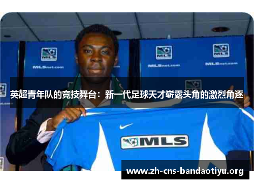 英超青年队的竞技舞台:新一代足球天才崭露头角的激烈角逐 英超青年队的竞技舞台:新一代足球天才崭露头角的激烈角逐
