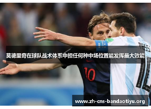 莫德里奇在球队战术体系中担任何种中场位置能发挥最大效能 莫德里奇在球队战术体系中担任何种中场位置能发挥最大效能