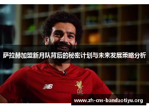 萨拉赫加盟新月队背后的秘密计划与未来发展策略分析 萨拉赫加盟新月队背后的秘密计划与未来发展策略分析