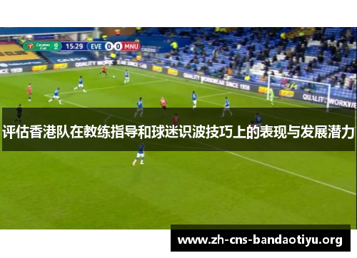 评估香港队在教练指导和球迷识波技巧上的表现与发展潜力
