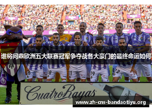 谁将问鼎欧洲五大联赛冠军争夺战各大豪门的最终命运如何 谁将问鼎欧洲五大联赛冠军争夺战各大豪门的最终命运如何