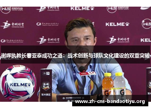 谢晖执教长春亚泰成功之道:战术创新与球队文化建设的双重突破 谢晖执教长春亚泰成功之道:战术创新与球队文化建设的双重突破