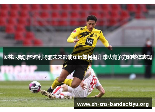 贝林厄姆加盟对利物浦未来影响深远如何提升球队竞争力和整体表现 贝林厄姆加盟对利物浦未来影响深远如何提升球队竞争力和整体表现