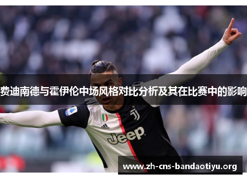 费迪南德与霍伊伦中场风格对比分析及其在比赛中的影响