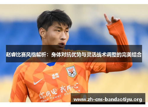 赵睿比赛风格解析:身体对抗优势与灵活战术调整的完美结合 赵睿比赛风格解析:身体对抗优势与灵活战术调整的完美结合