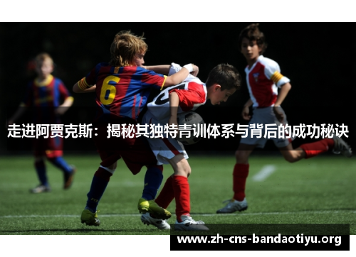 走进阿贾克斯:揭秘其独特青训体系与背后的成功秘诀 走进阿贾克斯:揭秘其独特青训体系与背后的成功秘诀
