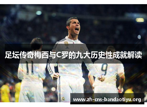 足坛传奇梅西与C罗的九大历史性成就解读 足坛传奇梅西与C罗的九大历史性成就解读