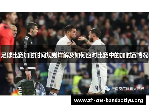 足球比赛加时时间规则详解及如何应对比赛中的加时赛情况 足球比赛加时时间规则详解及如何应对比赛中的加时赛情况