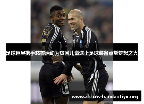 足球巨星携手慈善活动为贫困儿童送上足球装备点燃梦想之火 足球巨星携手慈善活动为贫困儿童送上足球装备点燃梦想之火