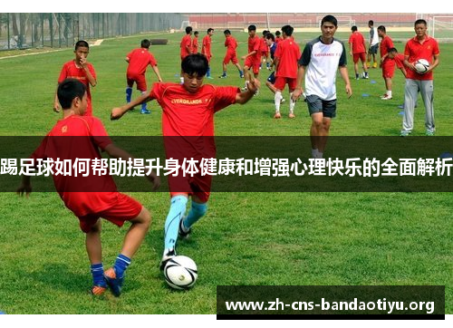 踢足球如何帮助提升身体健康和增强心理快乐的全面解析 踢足球如何帮助提升身体健康和增强心理快乐的全面解析