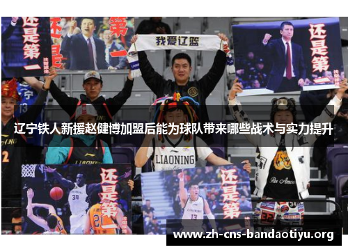 辽宁铁人新援赵健博加盟后能为球队带来哪些战术与实力提升 辽宁铁人新援赵健博加盟后能为球队带来哪些战术与实力提升