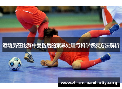 运动员在比赛中受伤后的紧急处理与科学恢复方法解析 运动员在比赛中受伤后的紧急处理与科学恢复方法解析