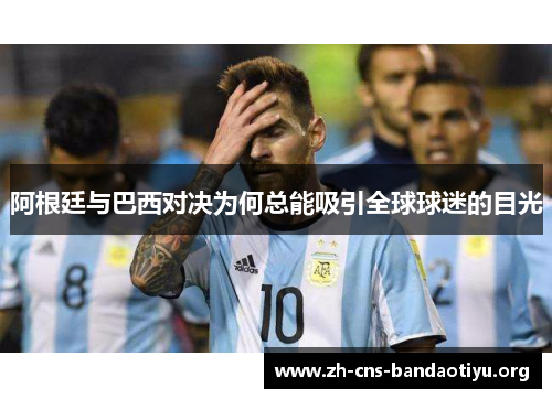 阿根廷与巴西对决为何总能吸引全球球迷的目光 阿根廷与巴西对决为何总能吸引全球球迷的目光
