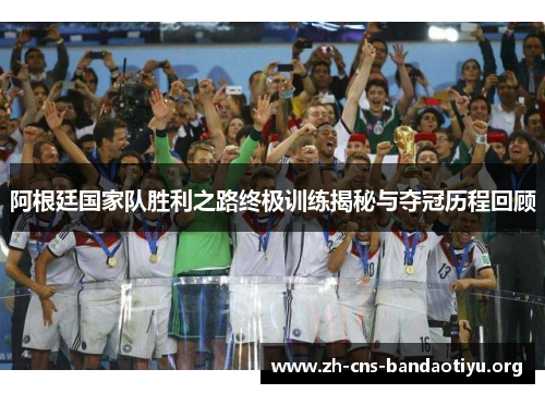 阿根廷国家队胜利之路终极训练揭秘与夺冠历程回顾 阿根廷国家队胜利之路终极训练揭秘与夺冠历程回顾