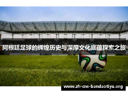阿根廷足球的辉煌历史与深厚文化底蕴探索之旅 阿根廷足球的辉煌历史与深厚文化底蕴探索之旅