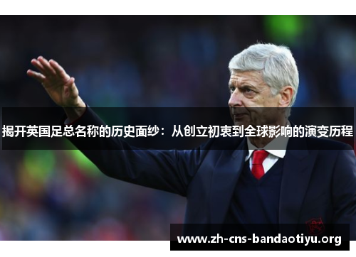 揭开英国足总名称的历史面纱:从创立初衷到全球影响的演变历程 揭开英国足总名称的历史面纱:从创立初衷到全球影响的演变历程