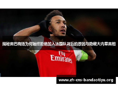 揭秘奥巴梅扬为何始终拒绝加入法国队背后的原因与隐藏大内幕真相 揭秘奥巴梅扬为何始终拒绝加入法国队背后的原因与隐藏大内幕真相