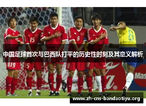 中国足球首次与巴西队打平的历史性时刻及其意义解析 中国足球首次与巴西队打平的历史性时刻及其意义解析