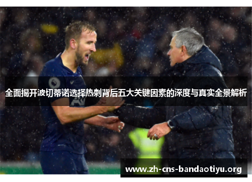 全面揭开波切蒂诺选择热刺背后五大关键因素的深度与真实全景解析 全面揭开波切蒂诺选择热刺背后五大关键因素的深度与真实全景解析
